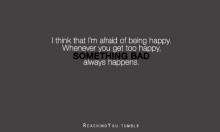 I think that i'm afraid of being happy, whenever you get too happy, something bad always happens.jpg